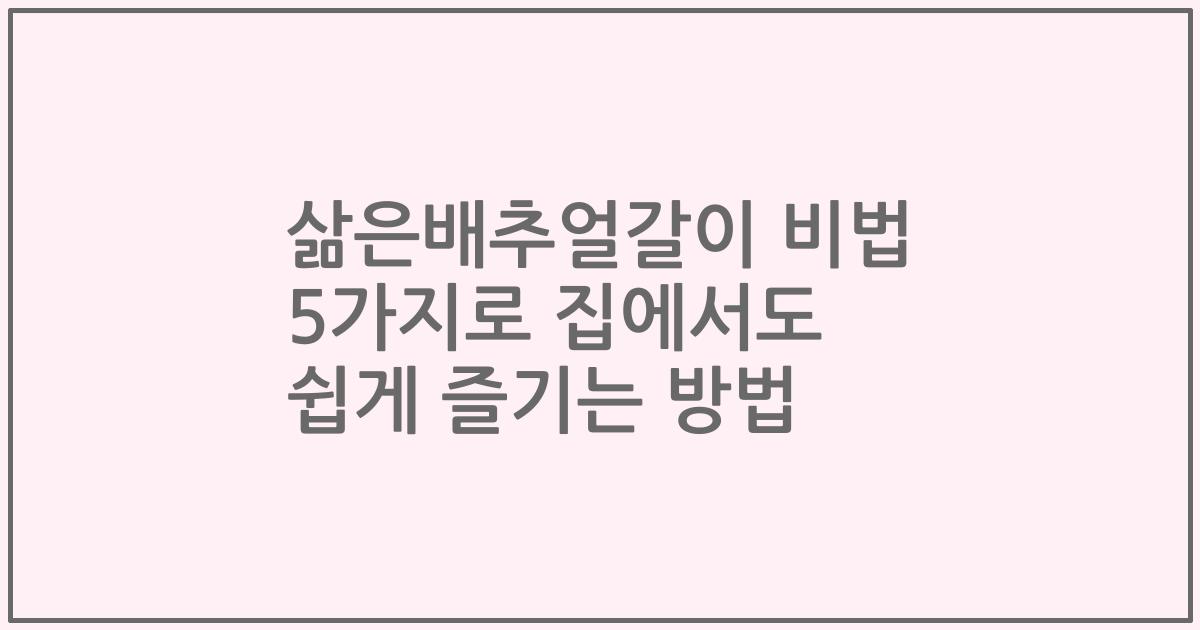 삶은배추얼갈이 비법 5가지로 집에서도 쉽게 즐기는 방법