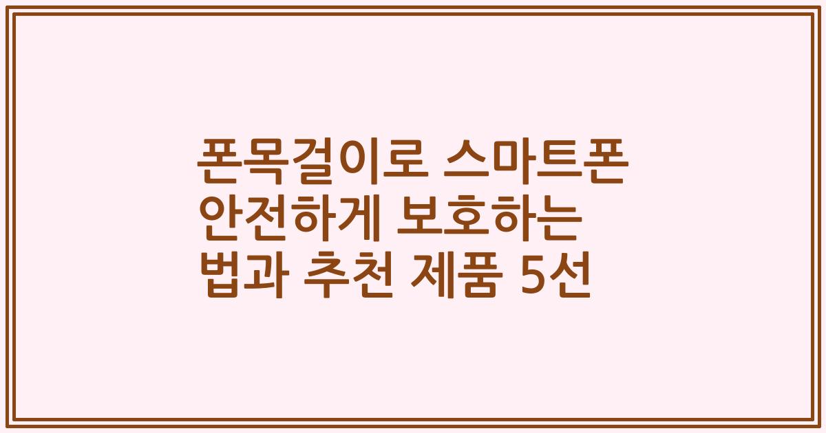 폰목걸이로 스마트폰 안전하게 보호하는 법과 추천 제품 5선