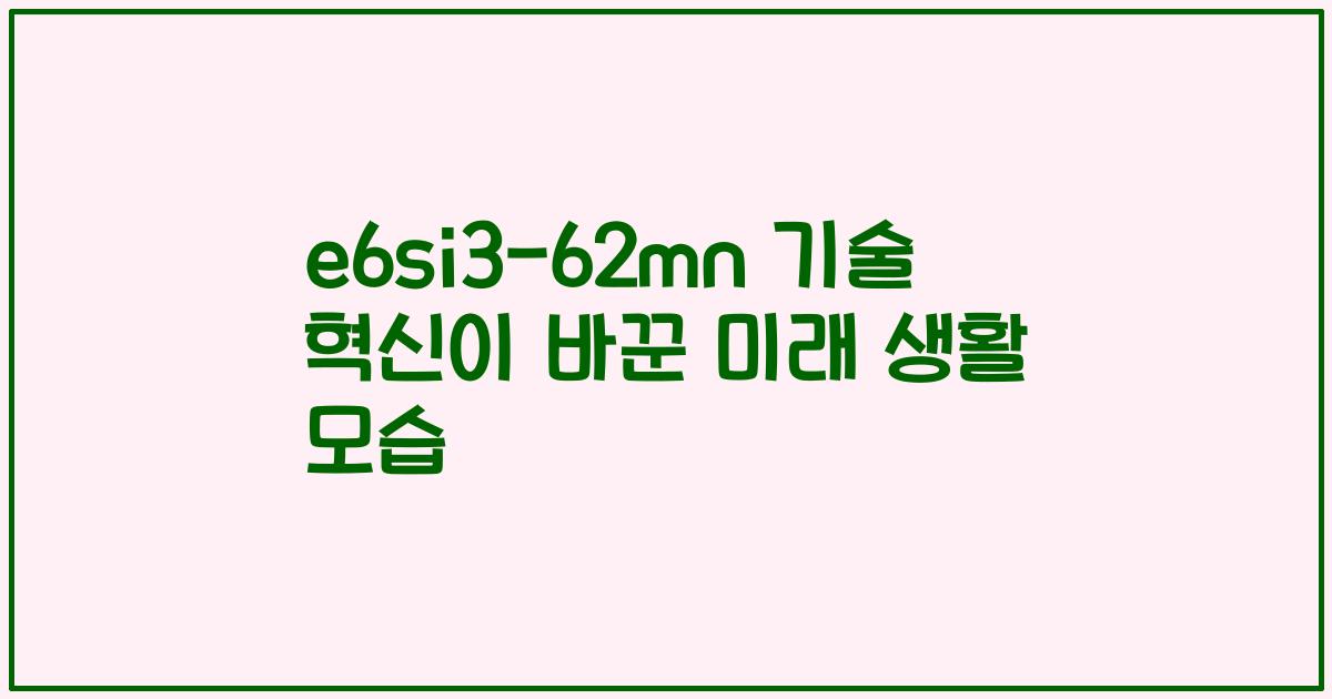 e6si3-62mn 기술 혁신이 바꾼 미래 생활 모습