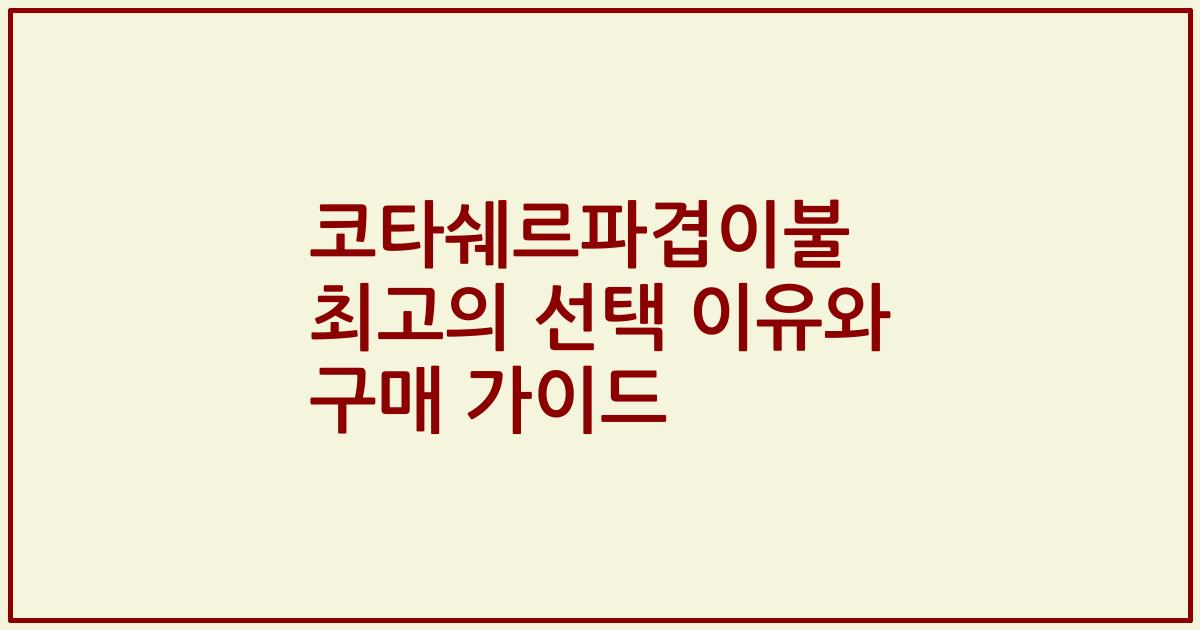 코타쉐르파겹이불 최고의 선택 이유와 구매 가이드