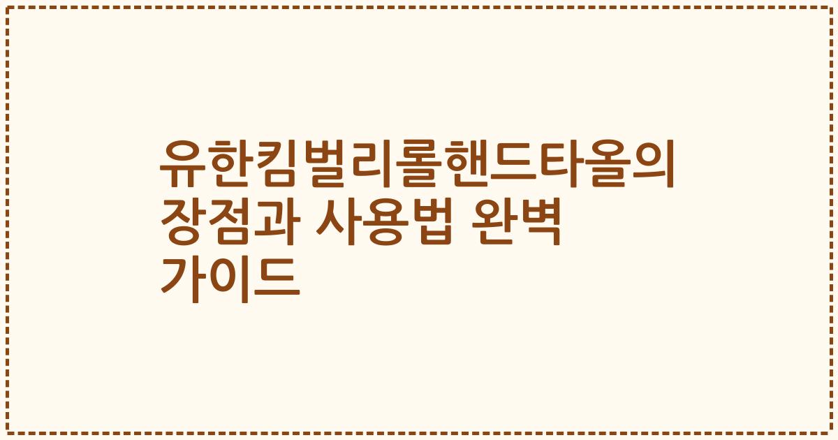 유한킴벌리롤핸드타올의 장점과 사용법 완벽 가이드