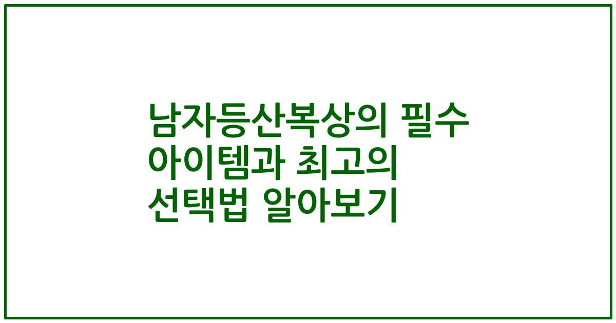 남자등산복상의 필수 아이템과 최고의 선택법 알아보기