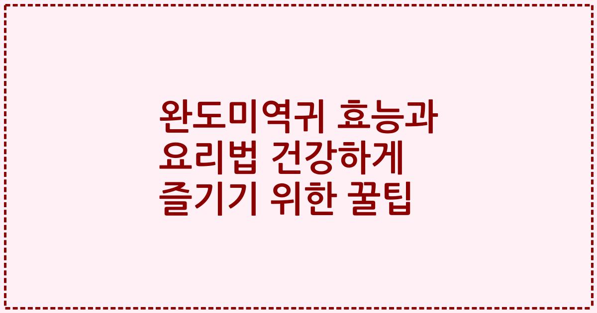 완도미역귀 효능과 요리법 건강하게 즐기기 위한 꿀팁