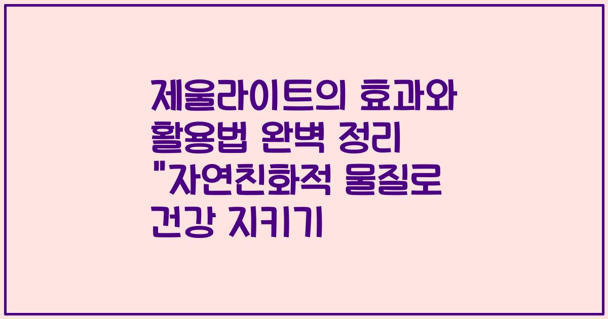 제울라이트의 효과와 활용법 완벽 정리 "자연친화적 물질로 건강 지키기