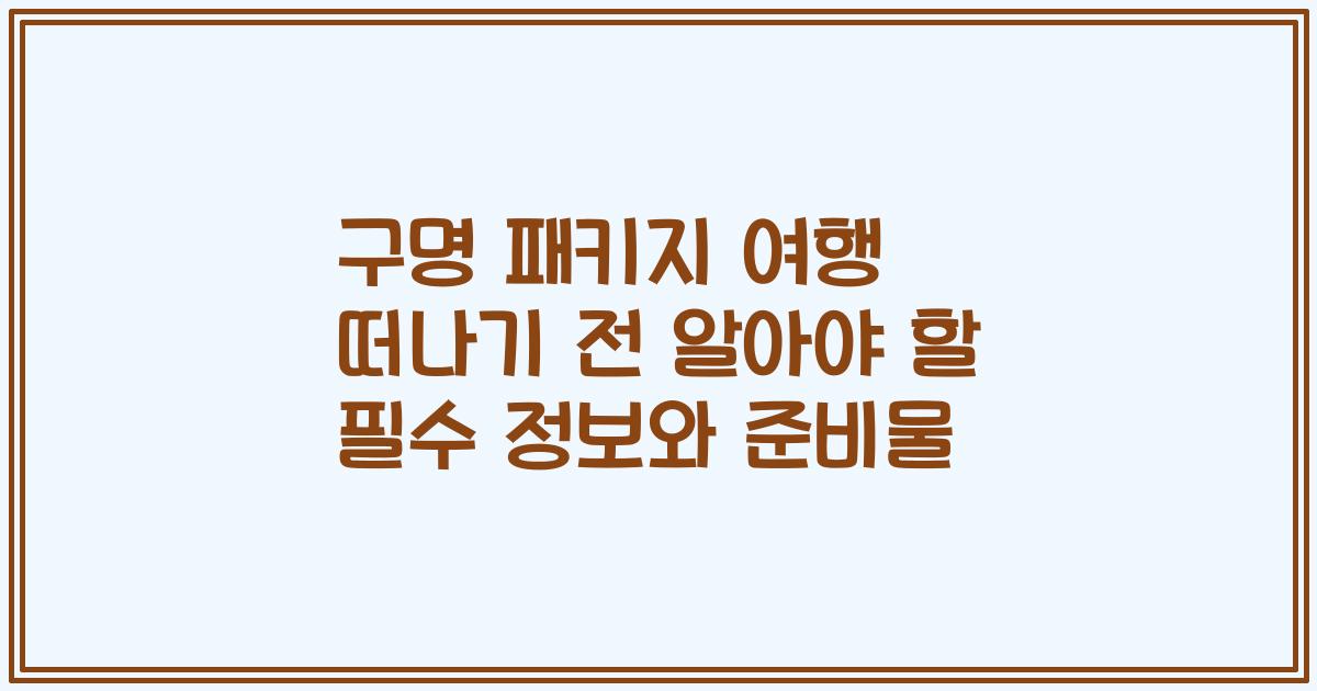 구명 패키지 여행 떠나기 전 알아야 할 필수 정보와 준비물