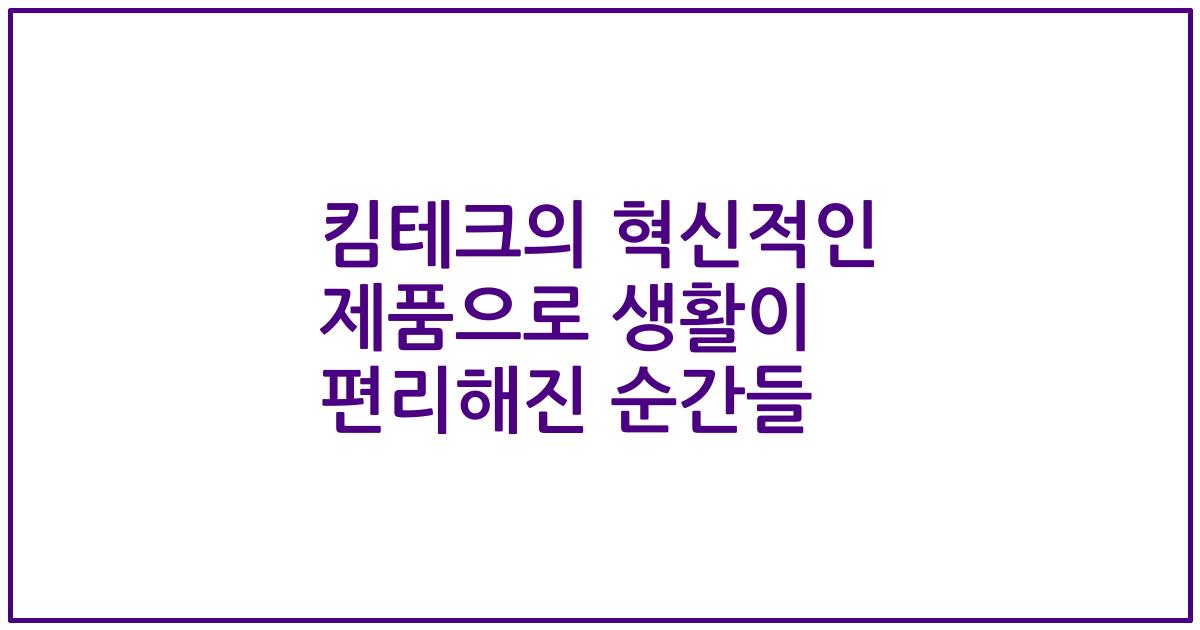킴테크의 혁신적인 제품으로 생활이 편리해진 순간들