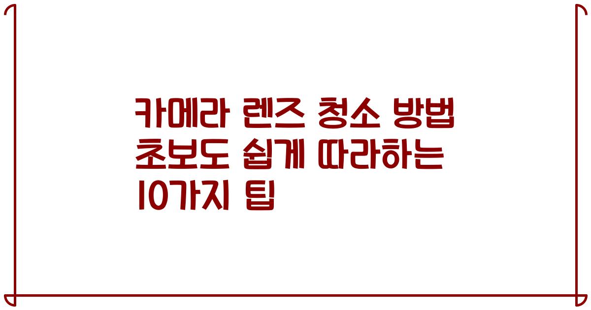 카메라 렌즈 청소 방법 초보도 쉽게 따라하는 10가지 팁