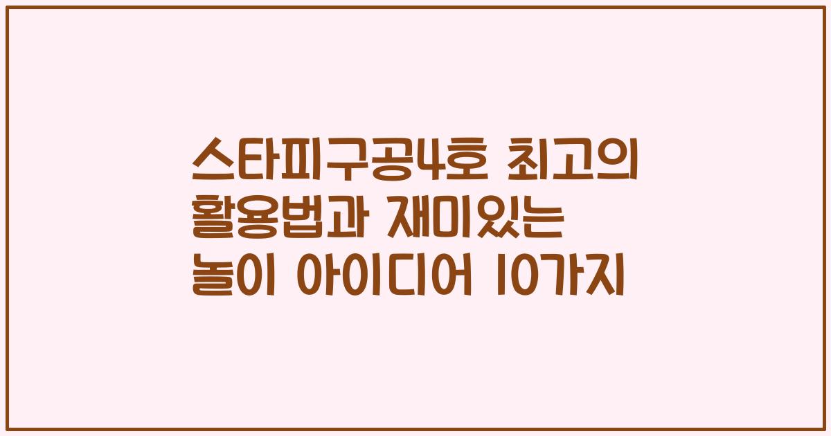 스타피구공4호 최고의 활용법과 재미있는 놀이 아이디어 10가지