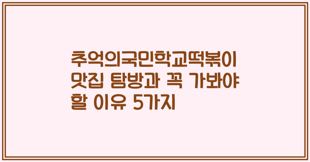 추억의국민학교떡볶이 맛집 탐방과 꼭 가봐야 할 이유 5가지
