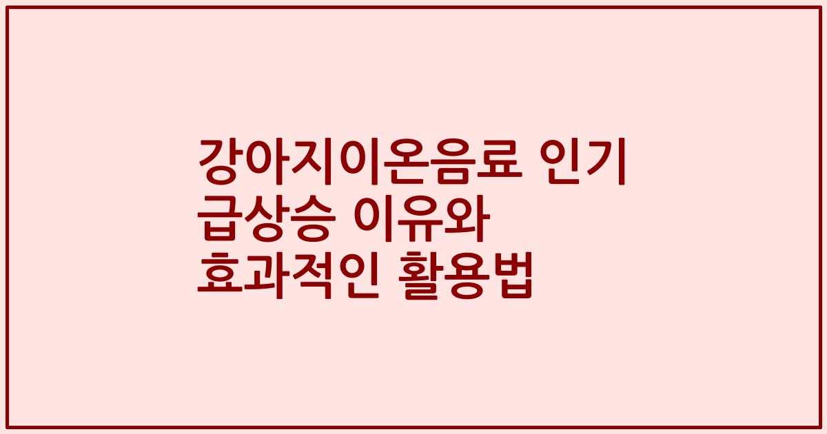 강아지이온음료 인기 급상승 이유와 효과적인 활용법