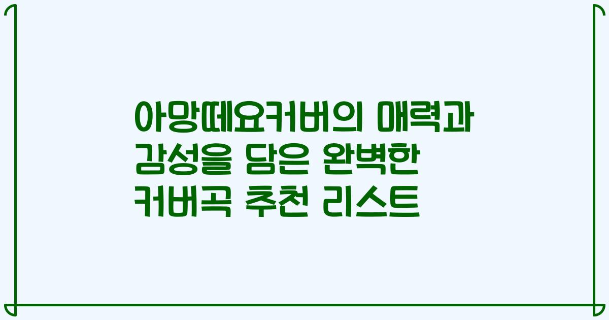 아망떼요커버의 매력과 감성을 담은 완벽한 커버곡 추천 리스트